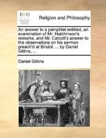 An answer to a pamphlet entitled, an examination of Mr. Hutchinson's remarks, and Mr. Catcott's answer to the observations on his sermon preach'd at Bristol. ... by Daniel Gittins, ...