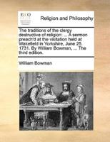 The traditions of the clergy destructive of religion: ... A sermon preach'd at the visitation held at Wakefield in Yorkshire, June 25. 1731. By William Bowman, ... The third edition.