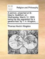 A sermon, preached at St. Mary's, Guildford, on Wednesday, March 12, 1800; being the day appointed for a general fast. By T. H. Kingdon, ...