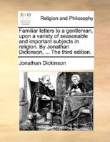 Familiar letters to a gentleman, upon a variety of seasonable and important subjects in religion. By Jonathan Dickinson, ... The third edition.