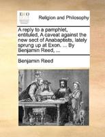 A reply to a pamphlet, entituled, A caveat against the new sect of Anabaptists, lately sprung up at Exon. ... By Benjamin Reed, ...