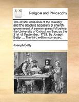 The divine institution of the ministry, and the absolute necessity of church-government. A sermon preach'd before the University of Oxford: on Sunday the 21st of September, 1729. By Joseph Betty, ... The third edition corrected.