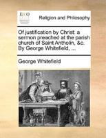 Of justification by Christ: a sermon preached at the parish church of Saint Antholin, &c. By George Whitefield, ...