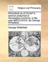 What think ye of Christ? A sermon preached at Kennington-Common, in the year MDCCXXXIX. By George Whitefield, ...
