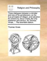 Three dialogues between a minister and one of his parishioners; on the true principles of religion, and salvation for sinners by Jesus Christ, the only redeemer and saviour. By Thomas Vivian, ... The twentieth edition.