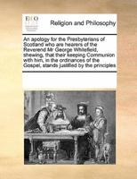 An apology for the Presbyterians of Scotland who are hearers of the Reverend Mr George Whitefield, shewing, that their keeping Communion with him, in the ordinances of the Gospel, stands justified by the principles