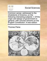 Common sense; addressed to the inhabitants of America, on the following interesting subjects: I. Of the origin and design of government in general, with concise remarks on the English Constitution. A new edition