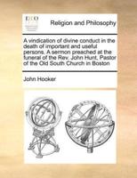 A vindication of divine conduct in the death of important and useful persons. A sermon preached at the funeral of the Rev. John Hunt, Pastor of the Old South Church in Boston
