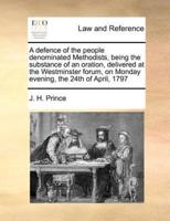 A defence of the people denominated Methodists, being the substance of an oration, delivered at the Westminster forum, on Monday evening, the 24th of April, 1797