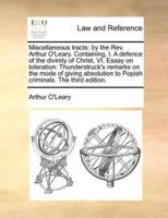 Miscellaneous tracts: by the Rev. Arthur O'Leary. Containing, I. A defence of the divinity of Christ, VI. Essay on toleration: Thunderstruck's remarks on the mode of giving absolution to Popish criminals. The third edition.
