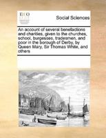 An account of several benefactions and charities, given to the churches,  school, burgesses, tradesmen, and poor in the borough of Derby, by Queen Mary, Sir Thomas White,  and others