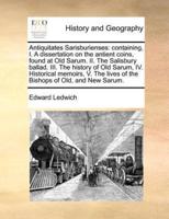 Antiquitates Sarisburienses: containing, I. A dissertation on the antient coins, found at Old Sarum. II. The Salisbury ballad. III. The history of Old Sarum, IV. Historical memoirs, V. The lives of the Bishops of Old, and New Sarum.