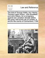 The trial of Thomas Wallis, Ann Heslop, Thomas Leeke Wilson, John Boustead, and John Wilson, for a conspiracy,  against one Jonathan Sewell: before the corut, held at the city of Carlisle, in and for the county of Cumberland, 1789