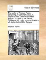 The works of Thomas Paine, containing, I. Common sense. II. Rights of man, Letter to the Abbe Raynal. V. Letter to the Earl of Shelburne. VI. Letter on republicanism. VII. Letter to the Abbe Syeyes.