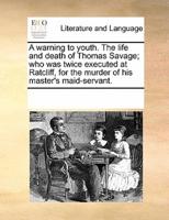 A warning to youth. The life and death of Thomas Savage; who was twice executed at Ratcliff, for the murder of his master's maid-servant.