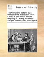The Christian's pattern: or, a treatise of the imitation of Jesus Christ. In four books. Written originally in Latin by Thomas à Kempis. Now render'd into English.
