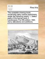 The complete drawing-book; containing many curious specimens, under the following heads: 1. Select parts of the human body  4. Landscapes The fifth edition. With many alterations and additions.