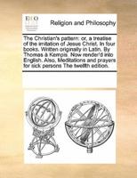 The Christian's pattern: or, a treatise of the imitation of Jesus Christ. In four books. Written originally in Latin. By Thomas à Kempis. Now render'd into English. Also, Meditations and prayers for sick persons The twelfth edition.