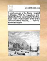 A short account of the Towns Hospital in Glasgow. With the regulations and abstracts of the expences for the first eight years. Published by order of the Directors of the Hospital, ... The third edition enlarged