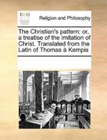 The Christian's pattern: or, a treatise of the imitation of Christ. Translated from the Latin of Thomas à Kempis