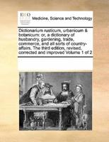 Dictionarium rusticum, urbanicum & botanicum: or, a dictionary of husbandry, gardening, trade, commerce, and all sorts of country-affairs.  The third edition, revised, corrected and improved Volume 1 of 2