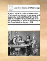 A report made by order of government, of a memoir, containing a new, easy, and successful method of treating the child-bed or puerperal fever, made use of by the late M Doulcet,  Read at a meeting of the Royal Medical Society, 1782