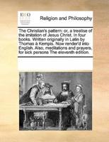 The Christian's pattern: or, a treatise of the imitation of Jesus Christ. In four books. Written originally in Latin by Thomas à Kempis. Now render'd into English. Also, meditations and prayers, for sick persons The eleventh edition.