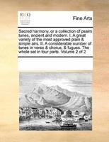 Sacred harmony, or a collection of psalm tunes, ancient and modern.  I. A great variety of the most approved plain & simple airs. II. A considerable number of tunes in verse & chorus, & fugues. The whole set in four parts.  Volume 2 of 2