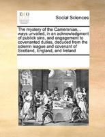 The mystery of the Cameronian, . ways unvailed, in an acknowledgment of publick sins, and engagement to covenanted duties, deduced from the solemn league and covenant of Scotland, England, and Ireland