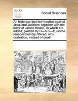 An historical and law-treatise against Jews and Judaism: together with the letter of James Howel,  To which are added, (written by D---n S---ft,) some reasons humbly offered, why castration, instead of death