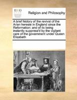 A brief history of the revival of the Arian heresie in England since the Reformation: and of its being instantly suppress'd by the vigilant care of the government under Queen Elizabeth