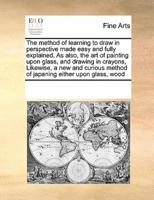 The method of learning to draw in perspective made easy and fully explained. As also, the art of painting upon glass, and drawing in crayons,  Likewise, a new and curious method of japaning either upon glass, wood