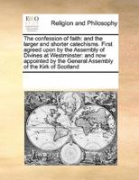 The confession of faith: and the larger and shorter catechisms. First agreed upon by the Assembly of Divines at Westminster: and now appointed by the General Assembly of the Kirk of Scotland