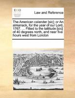 The American calender [sic]; or An almanack, for the year of our Lord, 1767. ... Fitted to the lattitude [sic] of 40 degrees north, and near five hours west from London