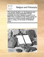 The honest Quaker: or, the forgeries and impostures of the pretended French prophets and their abettors expos'd; in a letter from a Quaker to his friend, giving an account of a sham-miracle perform'd by John L-y Esq; on the body of Elizabeth Gray, ...