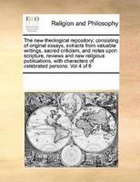 The new theological repository; consisting of original essays, extracts from valuable writings, sacred criticism, and notes upon scripture, reviews and new religious publications, with characters of celebrated persons: Vol 4 of 6