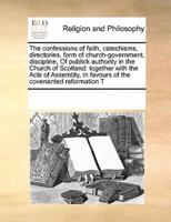 The confessions of faith, catechisms, directories, form of church-government, discipline,  Of publick authority in the Church of Scotland: together with the Acts of Assembly,  In favours of the covenanted reformation T