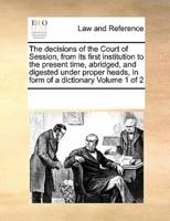 The decisions of the Court of Session, from its first institution to the present time, abridged, and digested under proper heads, in form of a dictionary Volume 1 of 2