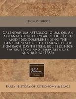 Calendarium Astrologi[c]um, Or, an Almanack for the Year of Our Lord God 1686 Comprehending the General State of the Year With the Sign Each Day Therein, Eclipses, High Water, Terms and Their Returns, Sun-Rising (1686)