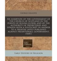 An Assertion of the Government of the Church of Scotland in the Points of Ruling-Elders and of the Authority of Presbyteries and Synods With a PostScript in Answer to a Treatise Lately Published Against Presbyteriall Government. (1641)
