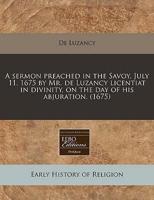 A Sermon Preached in the Savoy, July 11, 1675 by Mr. De Luzancy Licentiat in Divinity, on the Day of His Abjuration. (1675)