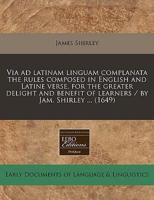 Via Ad Latinam Linguam Complanata the Rules Composed in English and Latine Verse, for the Greater Delight and Benefit of Learners / By Jam. Shirley ... (1649)