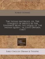 The Indian Emperour, Or, the Conquest of Mexico by the Spaniards Being the Sequel of the Indian Queen / By John Dryden. (1667)