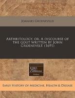 Arthritology, Or, a Discourse of the Gout Written by John Groenevelt. (1691)