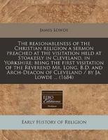 The Reasonableness of the Christian Religion a Sermon Preached at the Visitation Held at Stoakesly in Cleveland, in Yorkshire