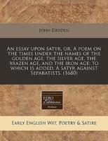 An Essay Upon Satyr, Or, a Poem on the Times Under the Names of the Golden Age, the Silver Age, the Brazen Age, and the Iron Age