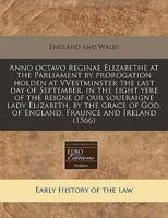 Anno Octavo Reginae Elizabethe at the Parliament by Prorogation Holden at Vvestminster the Last Day of September, in the Eight Yere of the Reigne of Our Soueraigne Lady Elizabeth, by the Grace of God, of England, Fraunce and Ireland (1566)