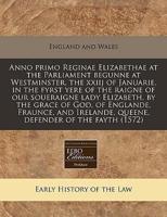 Anno Primo Reginae Elizabethae at the Parliament Begunne at Westminster, the Xxiij of Januarie, in the Fyrst Yere of the Raigne of Our Soueraigne Lady Elizabeth, by the Grace of God, of Englande, Fraunce, and Irelande, Queene, Defender of the Fayth (1572)