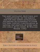 The Most Excellent, Profitable and Pleasant Book, of the Famous Doctor and Expert Astrologian Arcandam or Aleandrin to Finde the Fatal Destiny, Constellation, & Natural Inclination of Euery Man and Child, by His Birth. By William Warde. (1592)