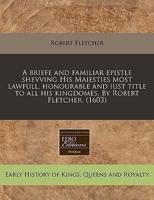 A Briefe and Familiar Epistle Shevving His Maiesties Most Lawfull, Honourable and Iust Title to All His Kingdomes. By Robert Fletcher. (1603)